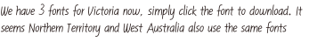 We have 3 fonts for Victoria now, simply click the font to download. It seems Northern Territory and West Australia also use the same fonts